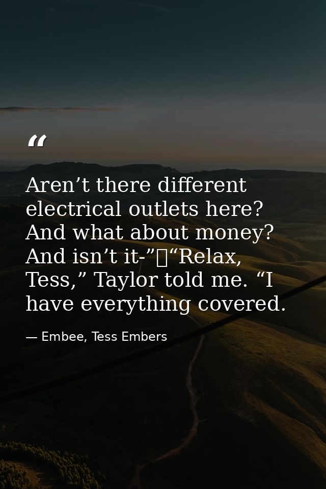 Aren’t there different electrical outlets here? And what about money? And isn’t it-”	“Relax, Tess,” Taylor told me. “I h — Embee, Tess Embers