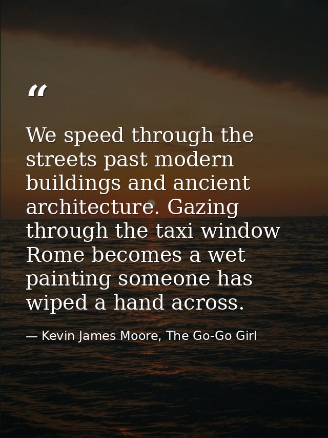 We speed through the streets past modern buildings and ancient architecture. Gazing through the taxi window Rome becomes — Kevin James Moore, The Go-Go Girl