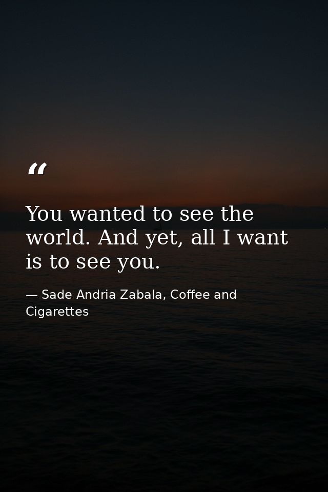 You wanted to see the world. And yet, all I want is to see you. — Sade Andria Zabala, Coffee and Cigarettes