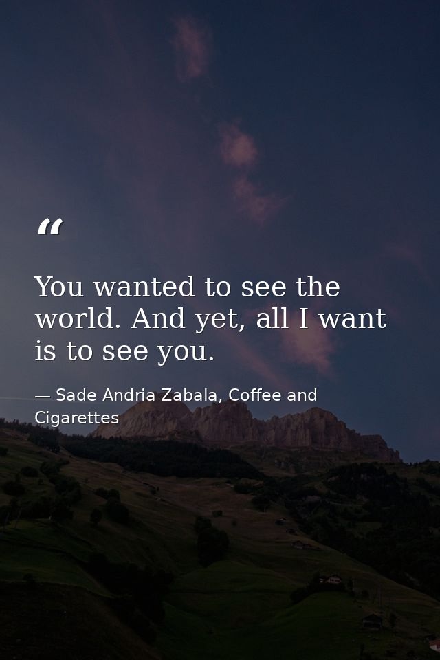 You wanted to see the world. And yet, all I want is to see you. — Sade Andria Zabala, Coffee and Cigarettes