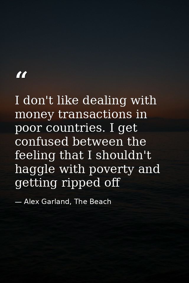 I don't like dealing with money transactions in poor countries. I get confused between the feeling that I shouldn't hagg — Alex Garland, The Beach
