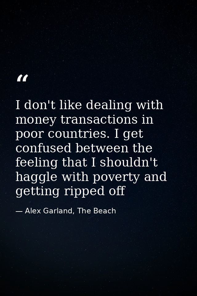 I don't like dealing with money transactions in poor countries. I get confused between the feeling that I shouldn't hagg — Alex Garland, The Beach