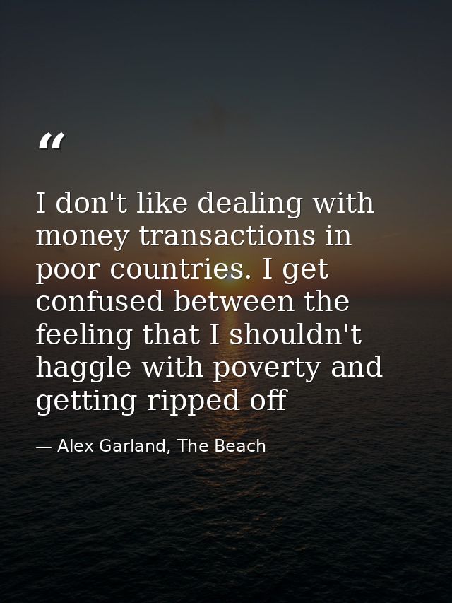 I don't like dealing with money transactions in poor countries. I get confused between the feeling that I shouldn't hagg — Alex Garland, The Beach