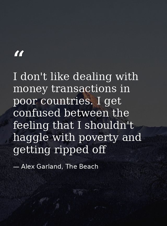 I don't like dealing with money transactions in poor countries. I get confused between the feeling that I shouldn't hagg — Alex Garland, The Beach