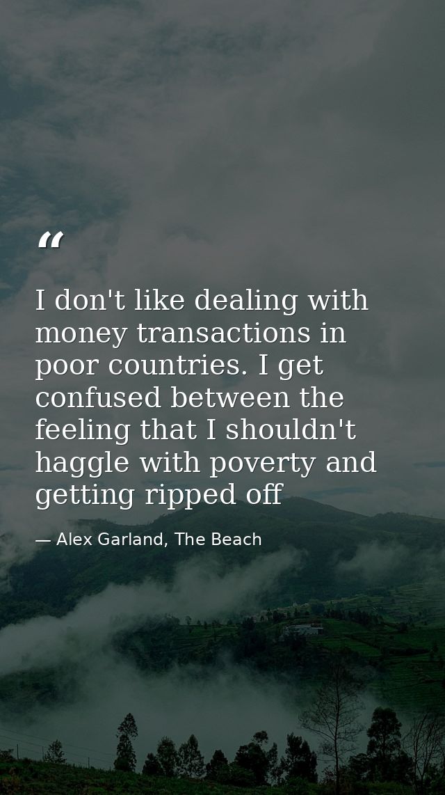 I don't like dealing with money transactions in poor countries. I get confused between the feeling that I shouldn't hagg — Alex Garland, The Beach