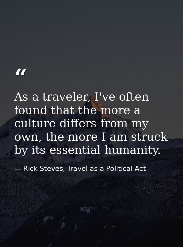 As a traveler, I've often found that the more a culture differs from my own, the more I am struck by its essential human — Rick Steves, Travel as a Political Act