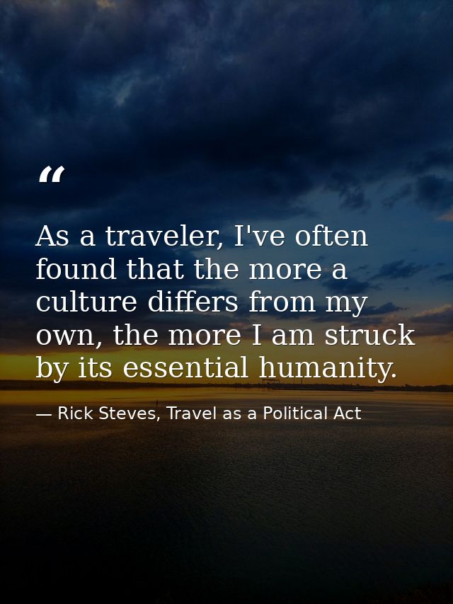 As a traveler, I've often found that the more a culture differs from my own, the more I am struck by its essential human — Rick Steves, Travel as a Political Act