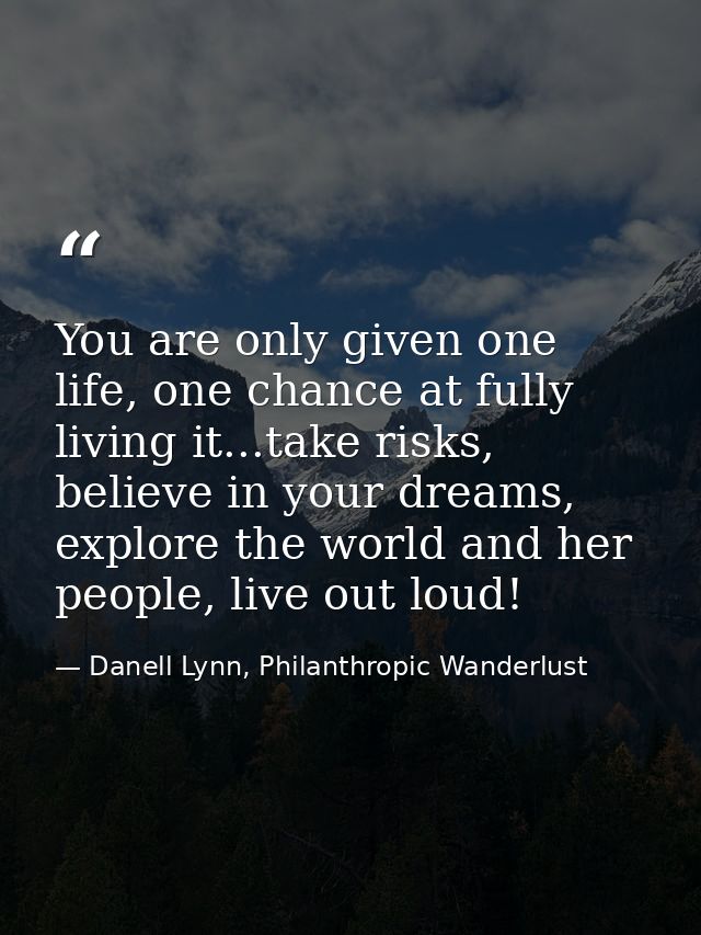You are only given one life, one chance at fully living it...take risks, believe in your dreams, explore the world and h — Danell Lynn, Philanthropic Wanderlust