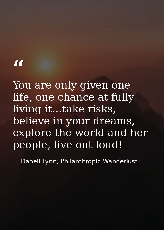 You are only given one life, one chance at fully living it...take risks, believe in your dreams, explore the world and h — Danell Lynn, Philanthropic Wanderlust