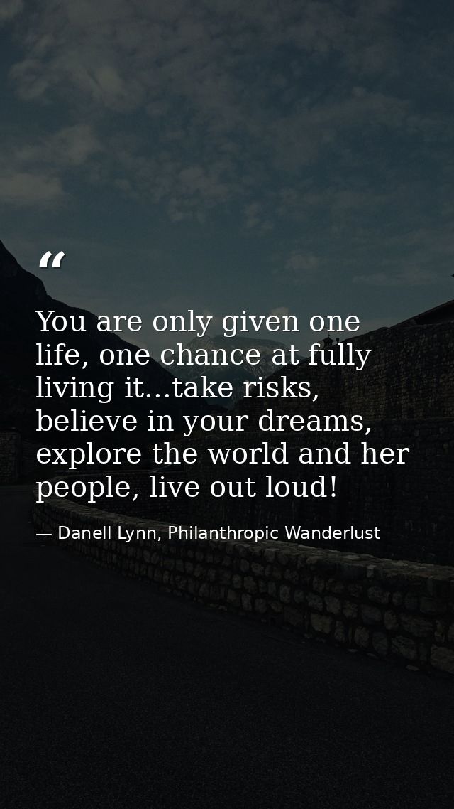 You are only given one life, one chance at fully living it...take risks, believe in your dreams, explore the world and h — Danell Lynn, Philanthropic Wanderlust