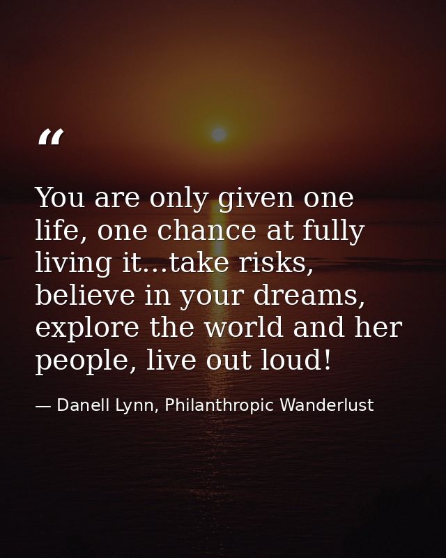 You are only given one life, one chance at fully living it...take risks, believe in your dreams, explore the world and h — Danell Lynn, Philanthropic Wanderlust