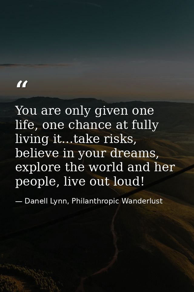 You are only given one life, one chance at fully living it...take risks, believe in your dreams, explore the world and h — Danell Lynn, Philanthropic Wanderlust