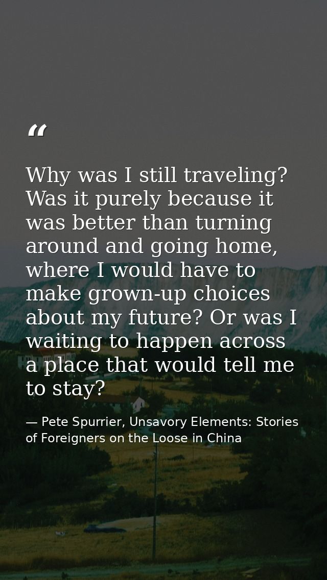 Why was I still traveling? Was it purely because it was better than turning around and going home, where I would have to — Pete Spurrier, Unsavory Elements: Stories of Foreigners on the Loose in China