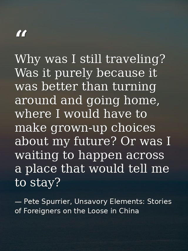 Why was I still traveling? Was it purely because it was better than turning around and going home, where I would have to — Pete Spurrier, Unsavory Elements: Stories of Foreigners on the Loose in China