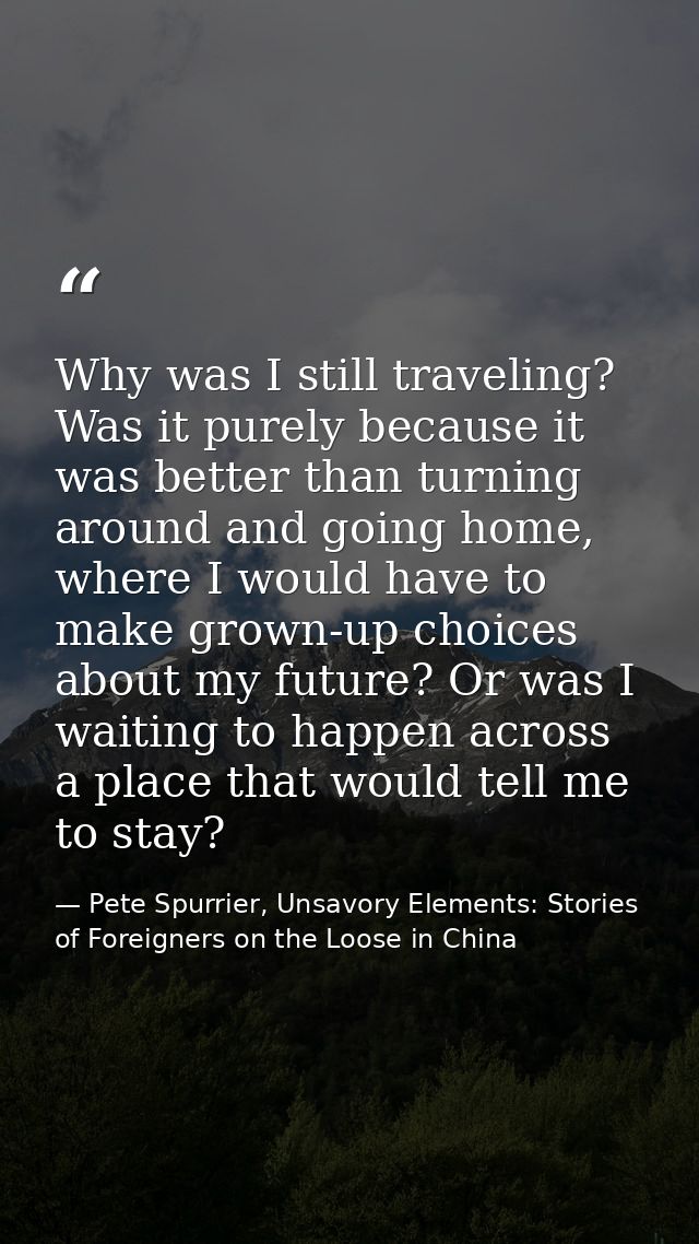 Why was I still traveling? Was it purely because it was better than turning around and going home, where I would have to — Pete Spurrier, Unsavory Elements: Stories of Foreigners on the Loose in China