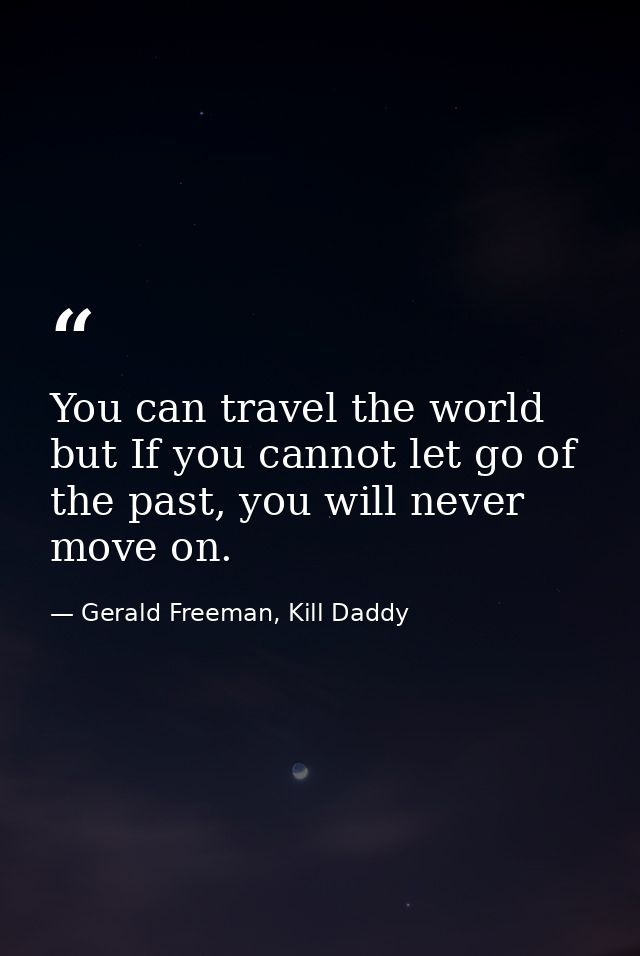 You can travel the world but If you cannot let go of the past, you will never move on. — Gerald Freeman, Kill Daddy