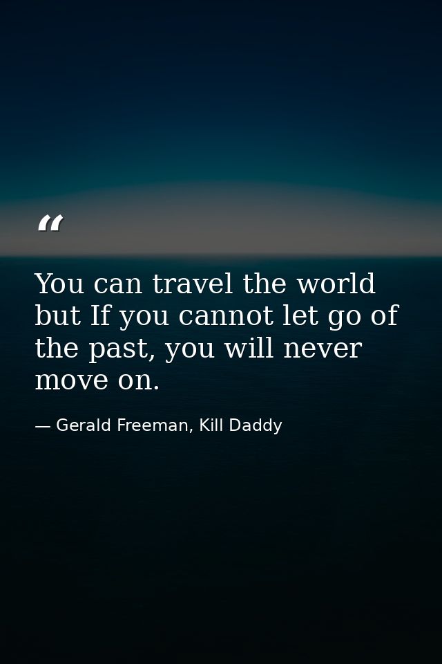 You can travel the world but If you cannot let go of the past, you will never move on. — Gerald Freeman, Kill Daddy