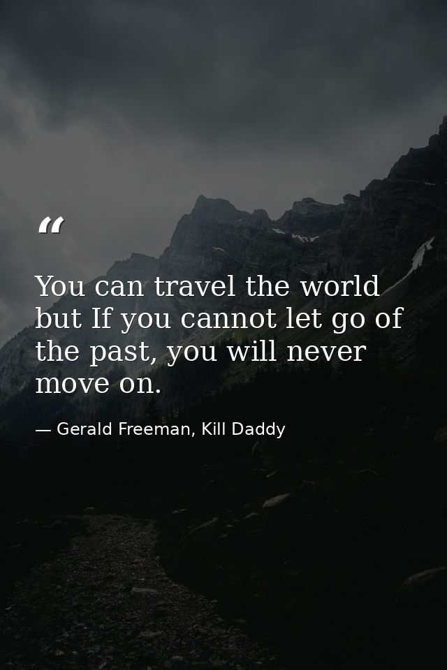 You can travel the world but If you cannot let go of the past, you will never move on. — Gerald Freeman, Kill Daddy