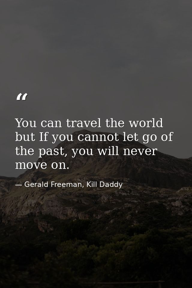 You can travel the world but If you cannot let go of the past, you will never move on. — Gerald Freeman, Kill Daddy