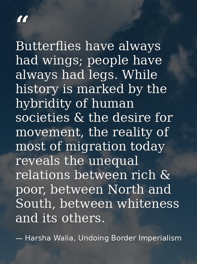 Butterflies have always had wings; people have always had legs. While history is marked by the hybridity of human societ — Harsha Walia, Undoing Border Imperialism