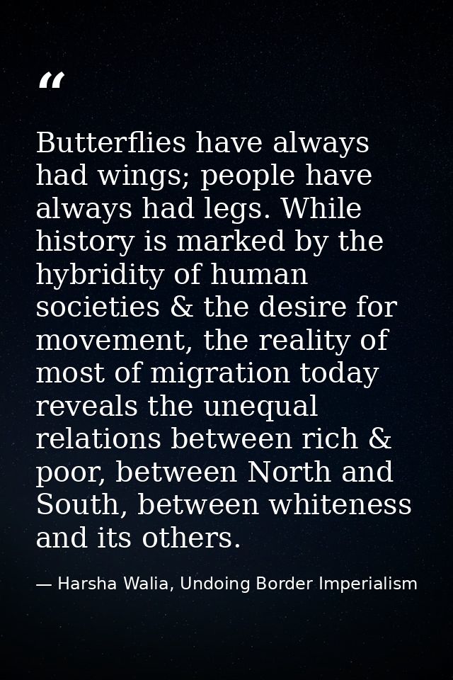 Butterflies have always had wings; people have always had legs. While history is marked by the hybridity of human societ — Harsha Walia, Undoing Border Imperialism