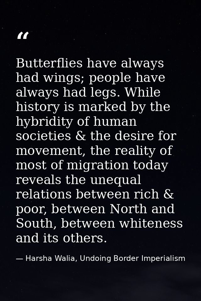 Butterflies have always had wings; people have always had legs. While history is marked by the hybridity of human societ — Harsha Walia, Undoing Border Imperialism