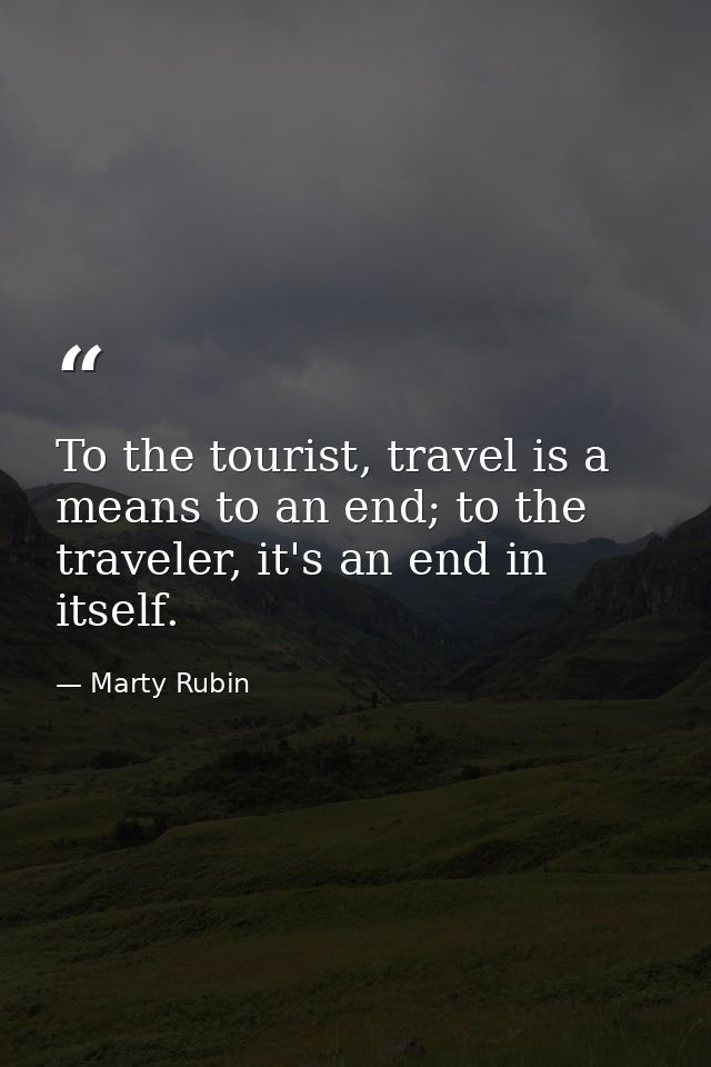 To the tourist, travel is a means to an end; to the traveler, it's an end in itself. — Marty Rubin