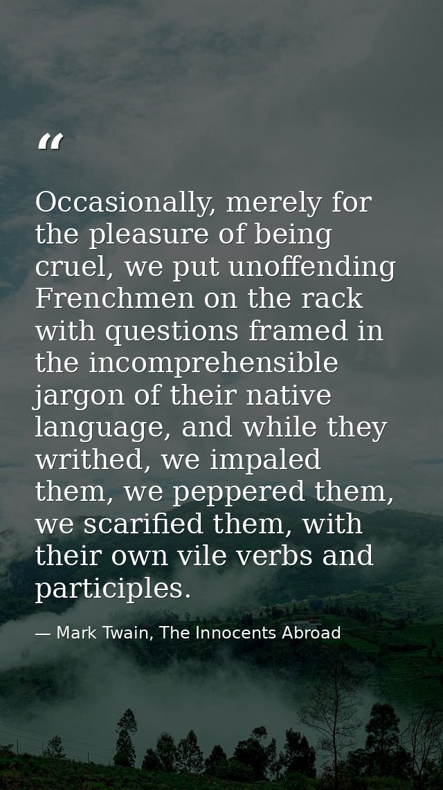Occasionally, merely for the pleasure of being cruel, we put unoffending Frenchmen on the rack with questions framed in  — Mark Twain, The Innocents Abroad
