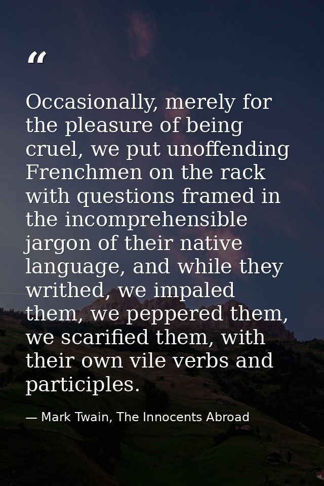 Occasionally, merely for the pleasure of being cruel, we put unoffending Frenchmen on the rack with questions framed in  — Mark Twain, The Innocents Abroad