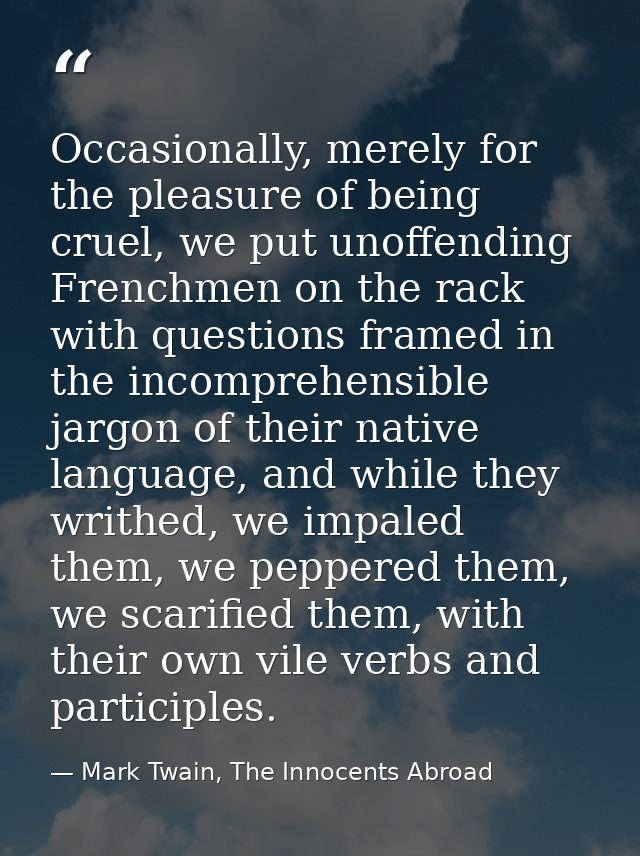 Occasionally, merely for the pleasure of being cruel, we put unoffending Frenchmen on the rack with questions framed in  — Mark Twain, The Innocents Abroad