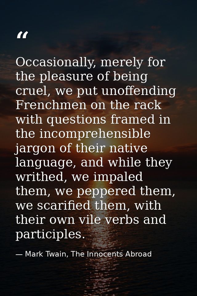 Occasionally, merely for the pleasure of being cruel, we put unoffending Frenchmen on the rack with questions framed in  — Mark Twain, The Innocents Abroad