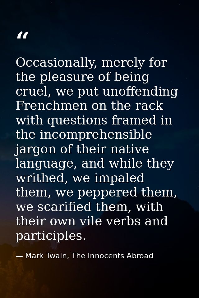 Occasionally, merely for the pleasure of being cruel, we put unoffending Frenchmen on the rack with questions framed in  — Mark Twain, The Innocents Abroad
