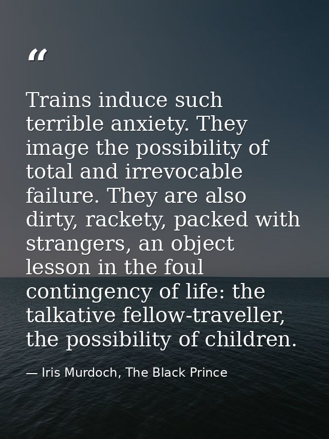 Trains induce such terrible anxiety. They image the possibility of total and irrevocable failure. They are also dirty, r — Iris Murdoch, The Black Prince