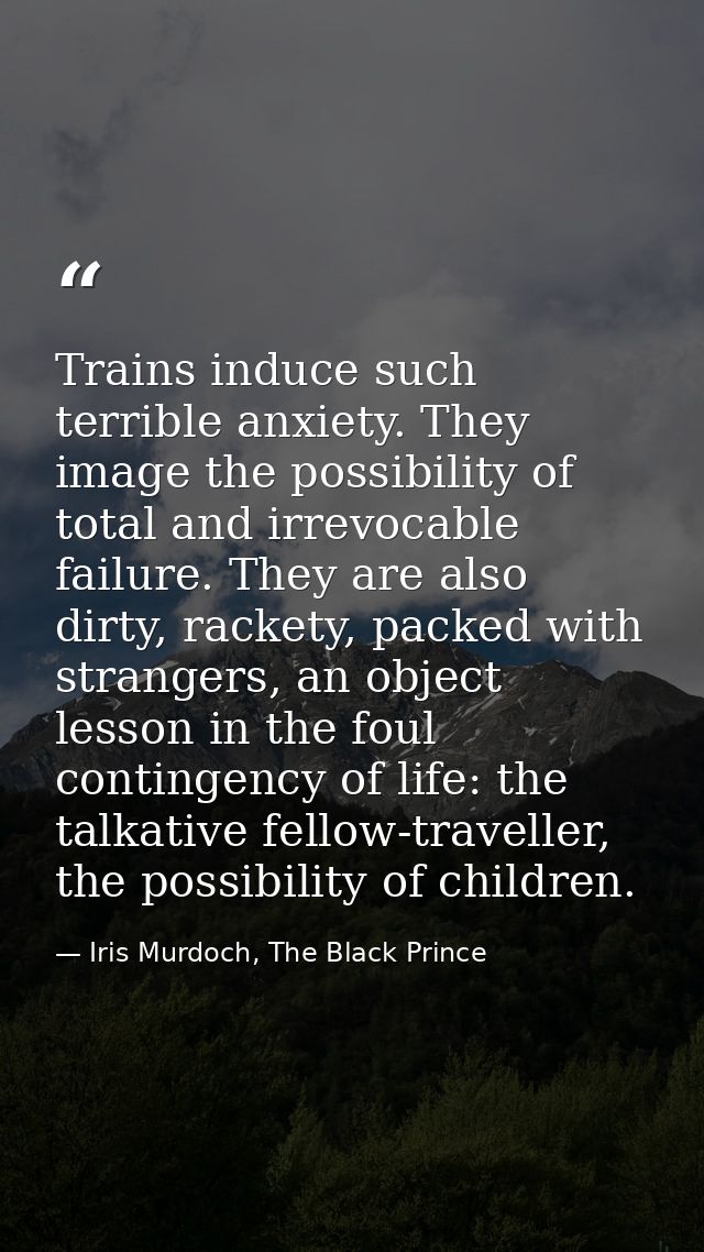 Trains induce such terrible anxiety. They image the possibility of total and irrevocable failure. They are also dirty, r — Iris Murdoch, The Black Prince