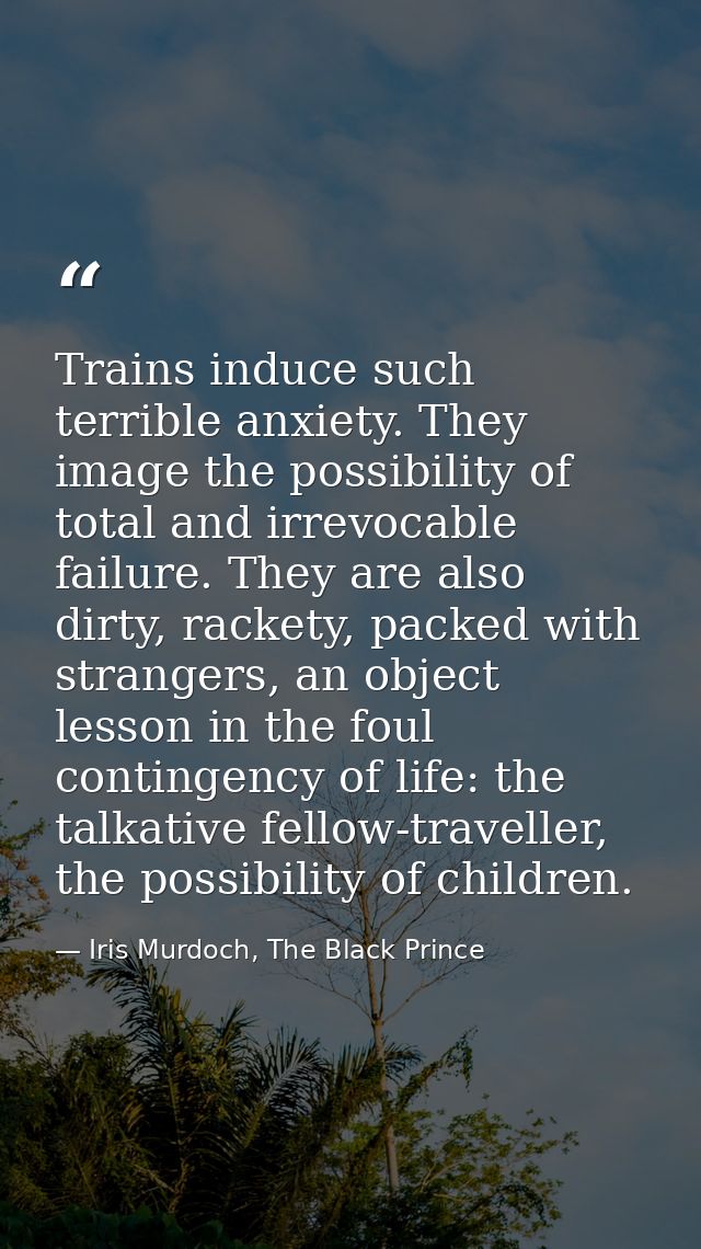 Trains induce such terrible anxiety. They image the possibility of total and irrevocable failure. They are also dirty, r — Iris Murdoch, The Black Prince