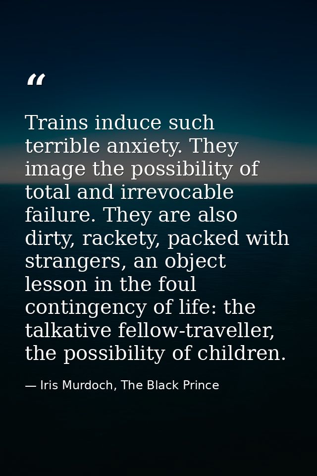 Trains induce such terrible anxiety. They image the possibility of total and irrevocable failure. They are also dirty, r — Iris Murdoch, The Black Prince