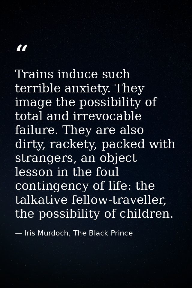 Trains induce such terrible anxiety. They image the possibility of total and irrevocable failure. They are also dirty, r — Iris Murdoch, The Black Prince