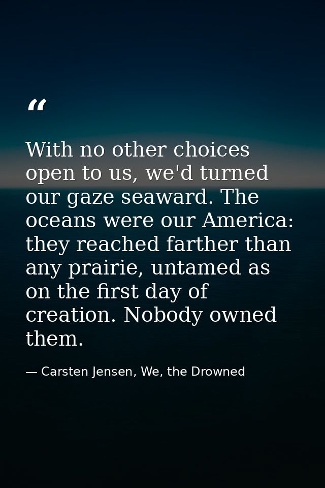 With no other choices open to us, we'd turned our gaze seaward. The oceans were our America: they reached farther than a — Carsten Jensen, We, the Drowned