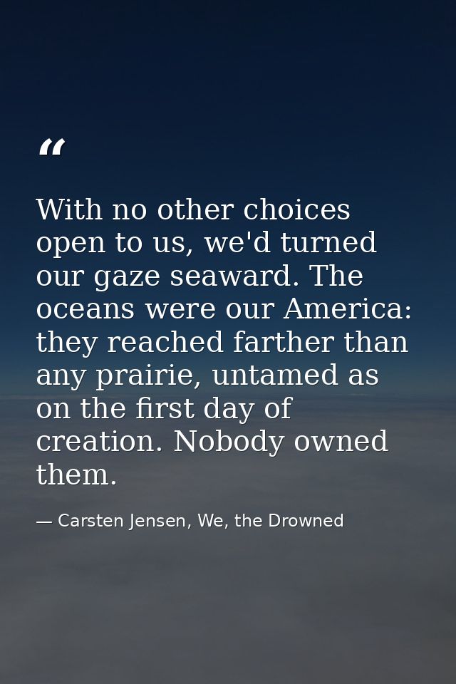 With no other choices open to us, we'd turned our gaze seaward. The oceans were our America: they reached farther than a — Carsten Jensen, We, the Drowned