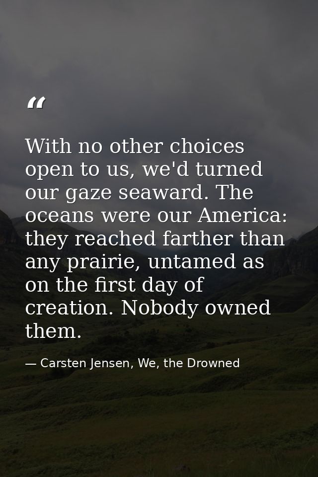 With no other choices open to us, we'd turned our gaze seaward. The oceans were our America: they reached farther than a — Carsten Jensen, We, the Drowned