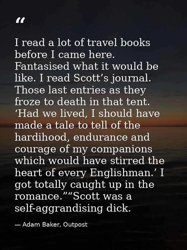 I read a lot of travel books before I came here. Fantasised what it would be like. I read Scott’s journal. Those last en — Adam Baker, Outpost