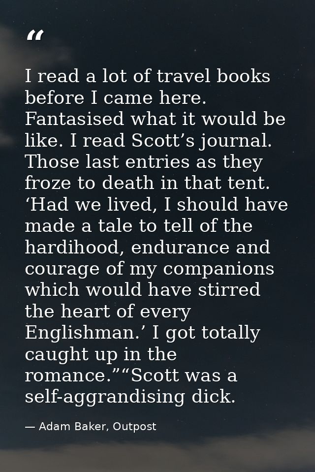 I read a lot of travel books before I came here. Fantasised what it would be like. I read Scott’s journal. Those last en — Adam Baker, Outpost