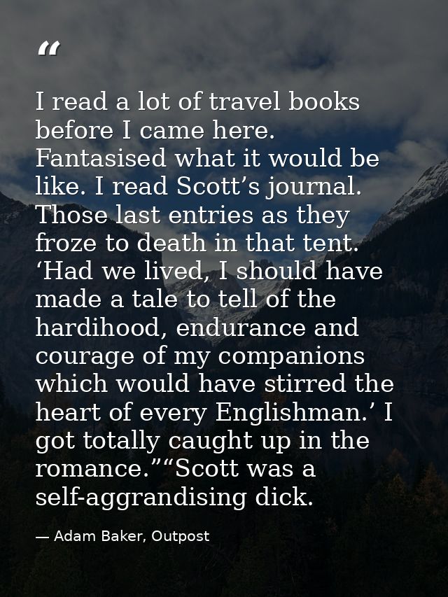 I read a lot of travel books before I came here. Fantasised what it would be like. I read Scott’s journal. Those last en — Adam Baker, Outpost