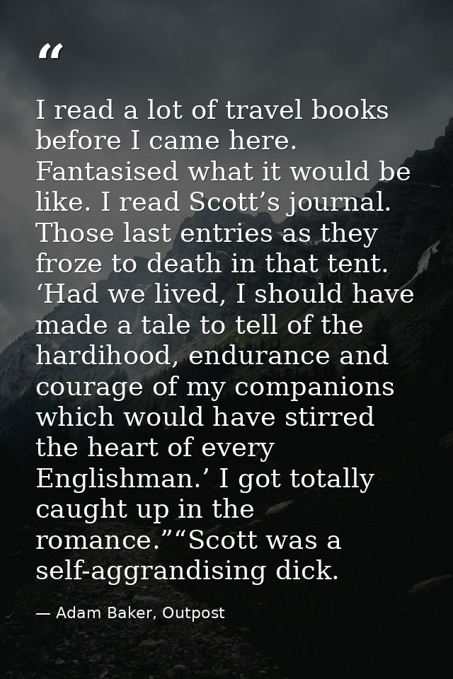 I read a lot of travel books before I came here. Fantasised what it would be like. I read Scott’s journal. Those last en — Adam Baker, Outpost