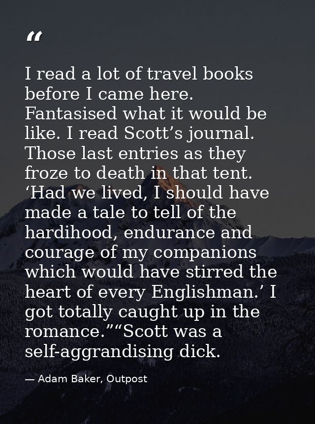 I read a lot of travel books before I came here. Fantasised what it would be like. I read Scott’s journal. Those last en — Adam Baker, Outpost
