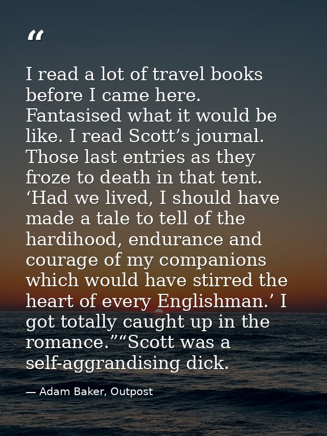 I read a lot of travel books before I came here. Fantasised what it would be like. I read Scott’s journal. Those last en — Adam Baker, Outpost