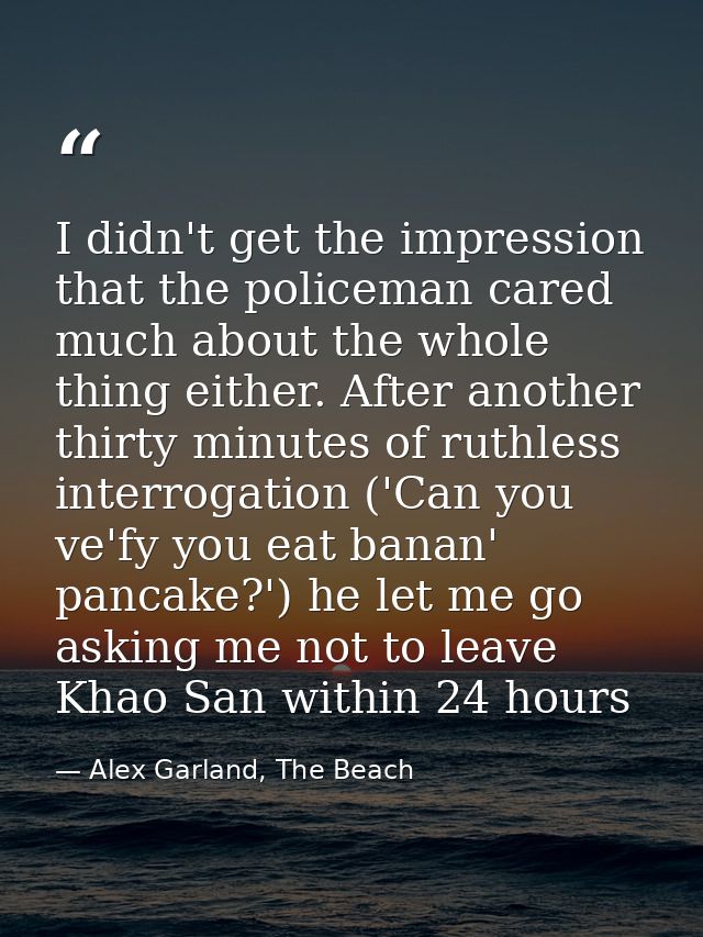 I didn't get the impression that the policeman cared much about the whole thing either. After another thirty minutes of  — Alex Garland, The Beach