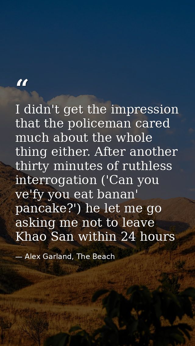 I didn't get the impression that the policeman cared much about the whole thing either. After another thirty minutes of  — Alex Garland, The Beach
