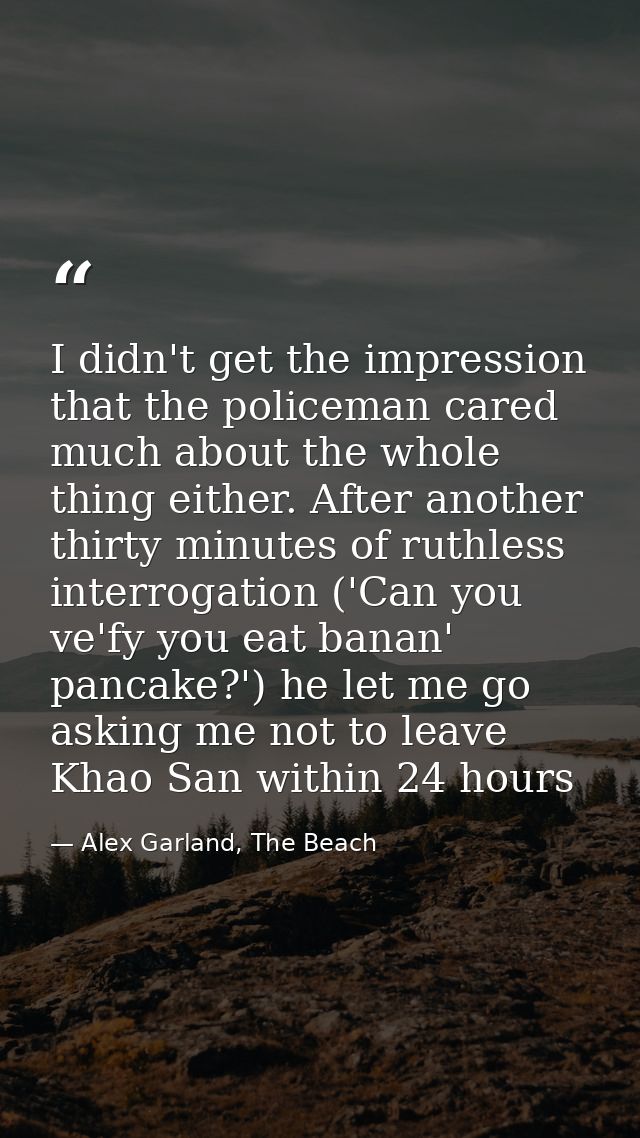 I didn't get the impression that the policeman cared much about the whole thing either. After another thirty minutes of  — Alex Garland, The Beach