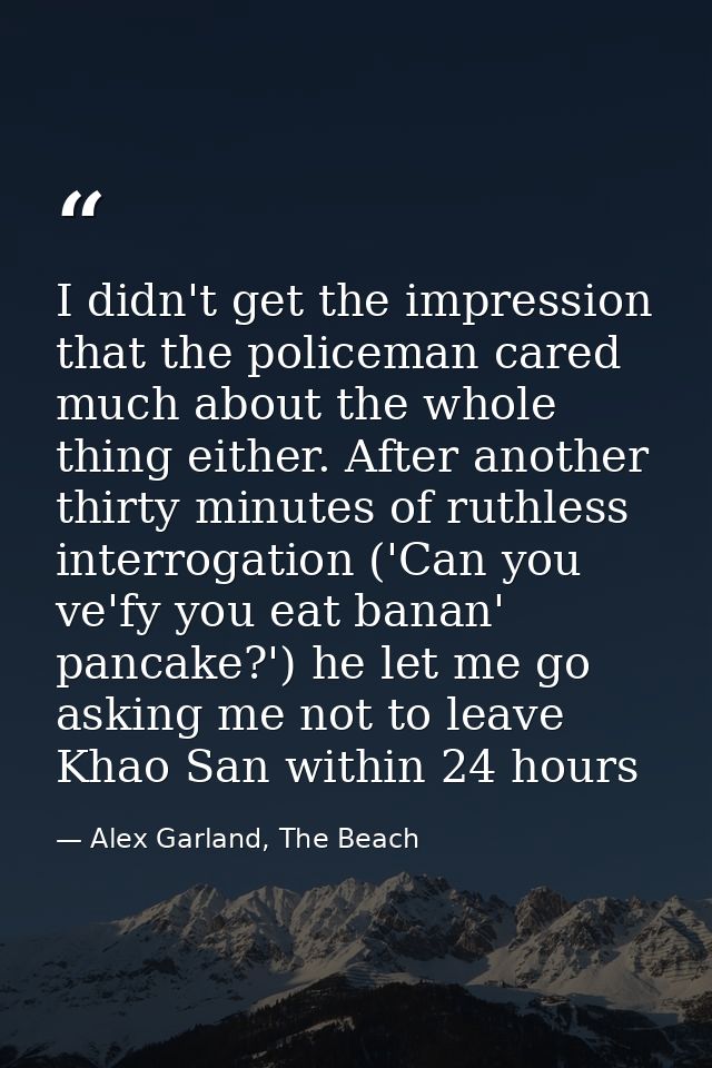 I didn't get the impression that the policeman cared much about the whole thing either. After another thirty minutes of  — Alex Garland, The Beach